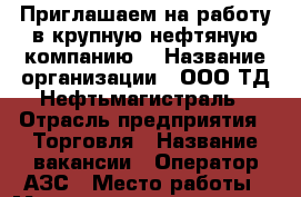 Приглашаем на работу в крупную нефтяную компанию! › Название организации ­ ООО ТД Нефтьмагистраль › Отрасль предприятия ­ Торговля › Название вакансии ­ Оператор АЗС › Место работы ­ Международное шоссе, остановка платформа Планерная › Минимальный оклад ­ 30 000 - Московская обл., Химки г. Работа » Вакансии   . Московская обл.